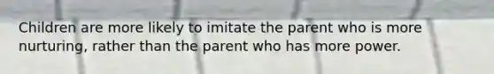 Children are more likely to imitate the parent who is more nurturing, rather than the parent who has more power.