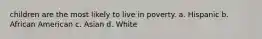 children are the most likely to live in poverty. a. Hispanic b. African American c. Asian d. White