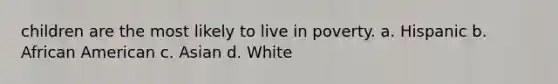 children are the most likely to live in poverty. a. Hispanic b. African American c. Asian d. White