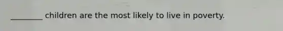 ________ children are the most likely to live in poverty.