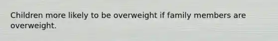 Children more likely to be overweight if family members are overweight.