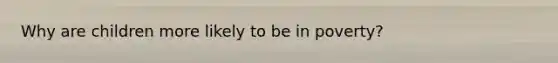 Why are children more likely to be in poverty?