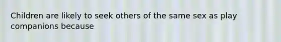 Children are likely to seek others of the same sex as play companions because