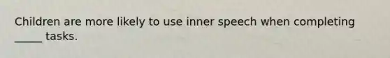 Children are more likely to use inner speech when completing _____ tasks.