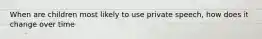 When are children most likely to use private speech, how does it change over time