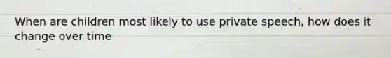 When are children most likely to use private speech, how does it change over time