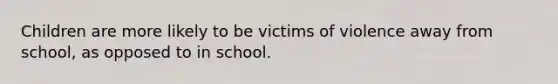 Children are more likely to be victims of violence away from school, as opposed to in school.