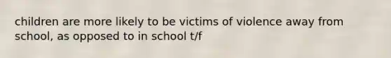 children are more likely to be victims of violence away from school, as opposed to in school t/f