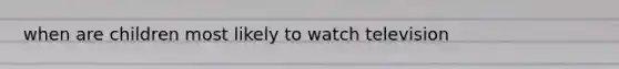 when are children most likely to watch television