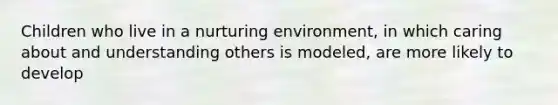 Children who live in a nurturing environment, in which caring about and understanding others is modeled, are more likely to develop