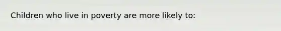 Children who live in poverty are more likely to: