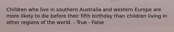 Children who live in southern Australia and western Europe are more likely to die before their fifth birthday than children living in other regions of the world. - True - False