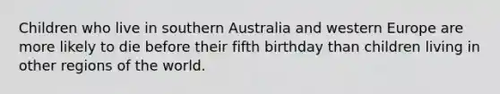 Children who live in southern Australia and western Europe are more likely to die before their fifth birthday than children living in other regions of the world.