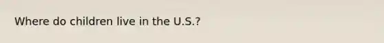 Where do children live in the U.S.?