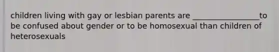 children living with gay or lesbian parents are _________________to be confused about gender or to be homosexual than children of heterosexuals