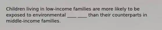 Children living in low-income families are more likely to be exposed to environmental ____ ____ than their counterparts in middle-income families.