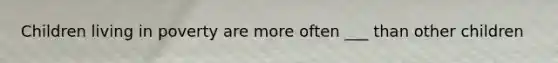 Children living in poverty are more often ___ than other children