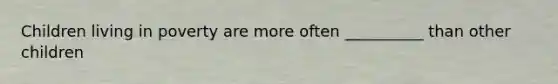 Children living in poverty are more often __________ than other children