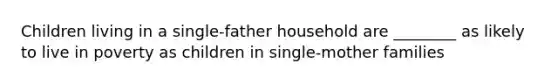 Children living in a single-father household are ________ as likely to live in poverty as children in single-mother families