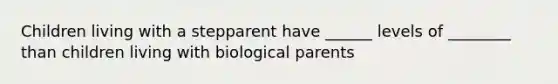 Children living with a stepparent have ______ levels of ________ than children living with biological parents