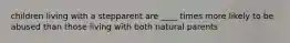 children living with a stepparent are ____ times more likely to be abused than those living with both natural parents