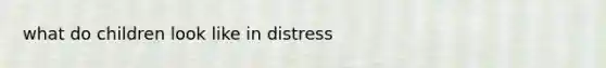 what do children look like in distress