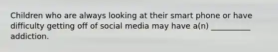 Children who are always looking at their smart phone or have difficulty getting off of social media may have a(n) __________ addiction.