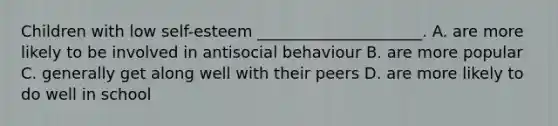 Children with low self-esteem _____________________. A. are more likely to be involved in antisocial behaviour B. are more popular C. generally get along well with their peers D. are more likely to do well in school