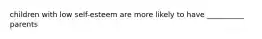 children with low self-esteem are more likely to have __________ parents
