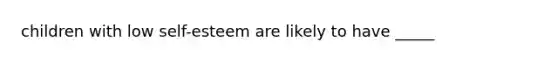 children with low self-esteem are likely to have _____