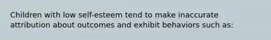 Children with low self-esteem tend to make inaccurate attribution about outcomes and exhibit behaviors such as: