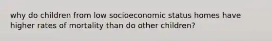 why do children from low socioeconomic status homes have higher rates of mortality than do other children?