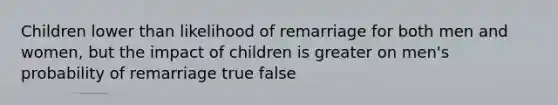 Children lower than likelihood of remarriage for both men and women, but the impact of children is greater on men's probability of remarriage true false