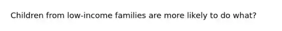 Children from low-income families are more likely to do what?