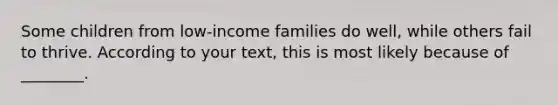 Some children from low-income families do well, while others fail to thrive. According to your text, this is most likely because of ________.