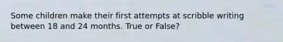 Some children make their first attempts at scribble writing between 18 and 24 months. True or False?