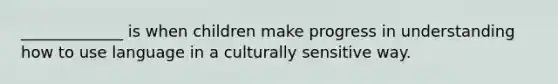 _____________ is when children make progress in understanding how to use language in a culturally sensitive way.