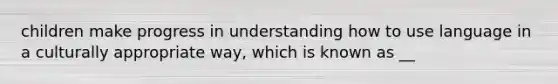 children make progress in understanding how to use language in a culturally appropriate way, which is known as __