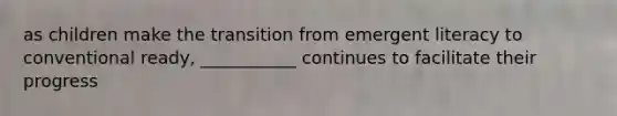 as children make the transition from emergent literacy to conventional ready, ___________ continues to facilitate their progress