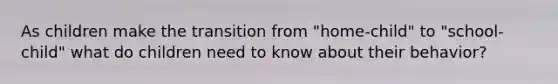 As children make the transition from "home-child" to "school-child" what do children need to know about their behavior?