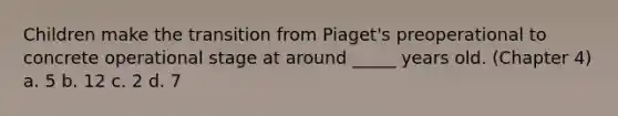 Children make the transition from Piaget's preoperational to concrete operational stage at around _____ years old. (Chapter 4) a. 5 b. 12 c. 2 d. 7