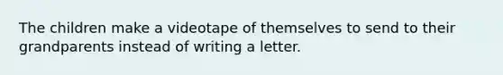 The children make a videotape of themselves to send to their grandparents instead of writing a letter.