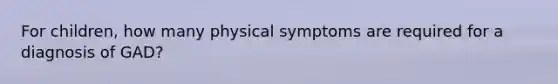 For children, how many physical symptoms are required for a diagnosis of GAD?