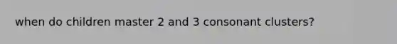 when do children master 2 and 3 consonant clusters?