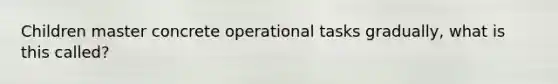 Children master concrete operational tasks gradually, what is this called?