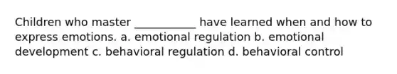 Children who master ___________ have learned when and how to express emotions. a. emotional regulation b. emotional development c. behavioral regulation d. behavioral control