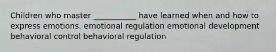 Children who master ___________ have learned when and how to express emotions. emotional regulation emotional development behavioral control behavioral regulation