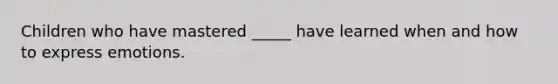 Children who have mastered _____ have learned when and how to express emotions.