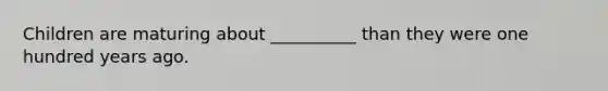 Children are maturing about __________ than they were one hundred years ago.