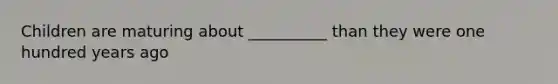 Children are maturing about __________ than they were one hundred years ago